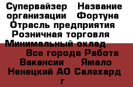 Супервайзер › Название организации ­ Фортуна › Отрасль предприятия ­ Розничная торговля › Минимальный оклад ­ 19 000 - Все города Работа » Вакансии   . Ямало-Ненецкий АО,Салехард г.